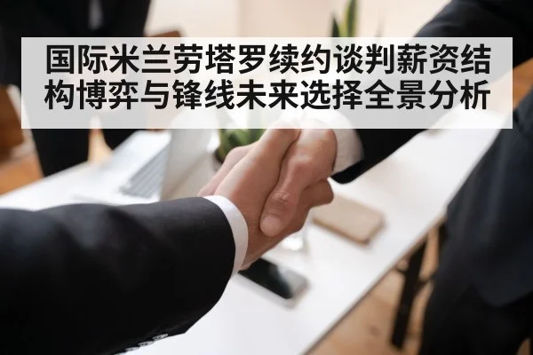 国际米兰劳塔罗续约谈判薪资结构博弈与锋线未来选择全景分析