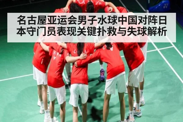 名古屋亚运会男子水球中国对阵日本守门员表现关键扑救与失球解析