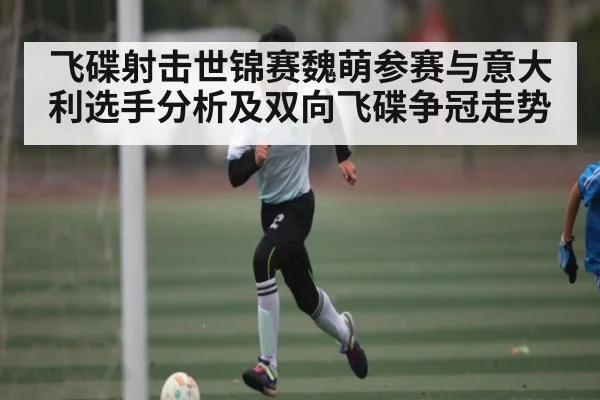 飞碟射击世锦赛魏萌参赛与意大利选手分析及双向飞碟争冠走势