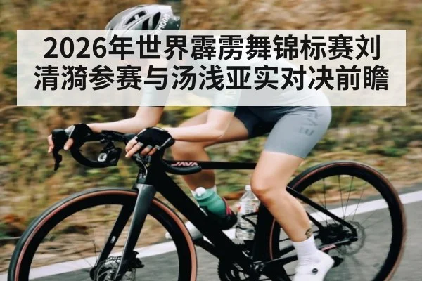 2026年世界霹雳舞锦标赛刘清漪参赛与汤浅亚实对决前瞻