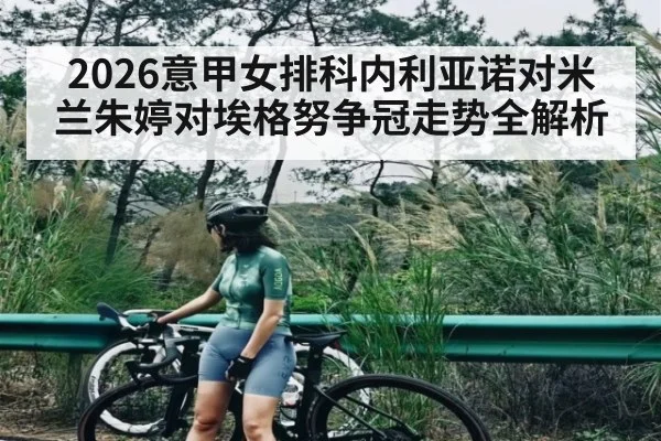2026意甲女排科内利亚诺对米兰朱婷对埃格努争冠走势全解析