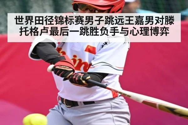 世界田径锦标赛男子跳远王嘉男对滕托格卢最后一跳胜负手与心理博弈